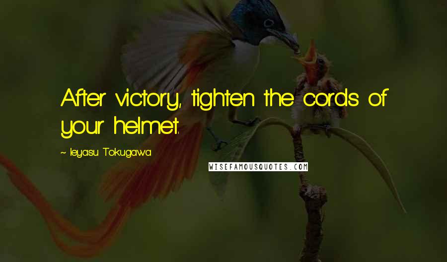 Ieyasu Tokugawa Quotes: After victory, tighten the cords of your helmet.