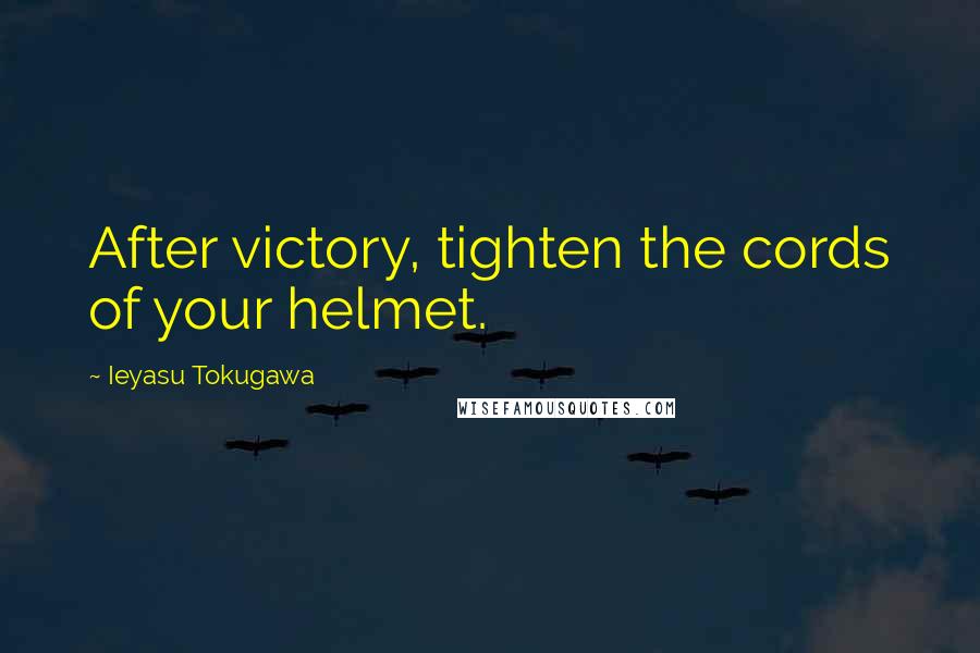 Ieyasu Tokugawa Quotes: After victory, tighten the cords of your helmet.