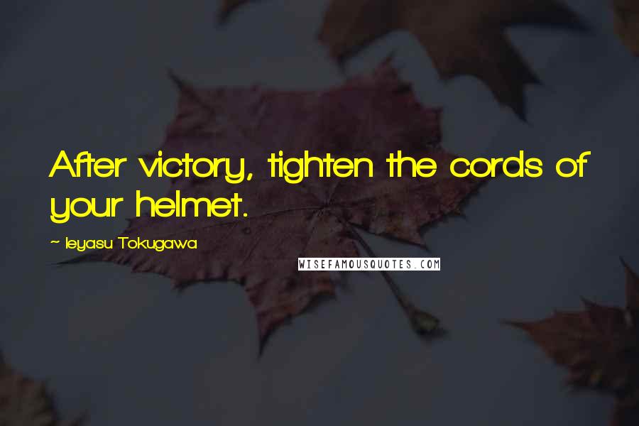 Ieyasu Tokugawa Quotes: After victory, tighten the cords of your helmet.