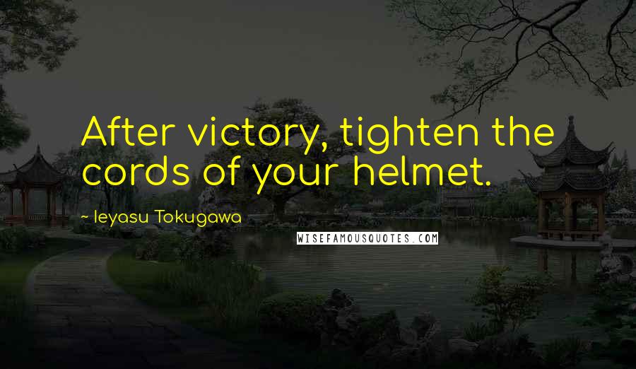 Ieyasu Tokugawa Quotes: After victory, tighten the cords of your helmet.