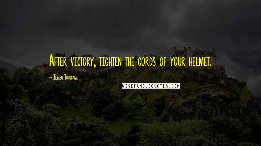 Ieyasu Tokugawa Quotes: After victory, tighten the cords of your helmet.