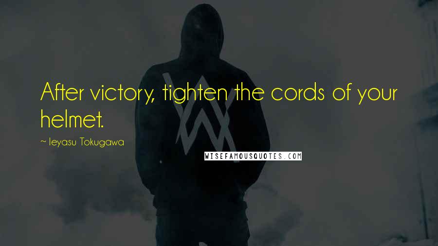 Ieyasu Tokugawa Quotes: After victory, tighten the cords of your helmet.