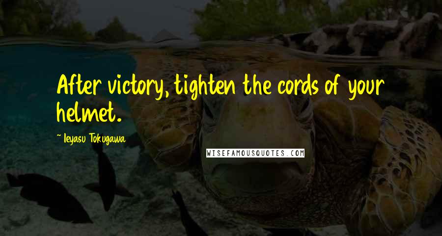 Ieyasu Tokugawa Quotes: After victory, tighten the cords of your helmet.