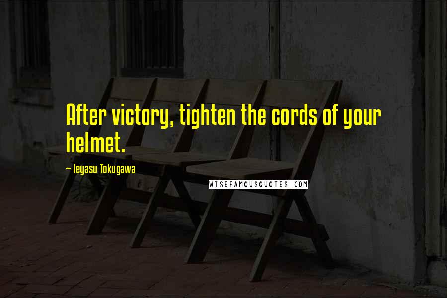 Ieyasu Tokugawa Quotes: After victory, tighten the cords of your helmet.