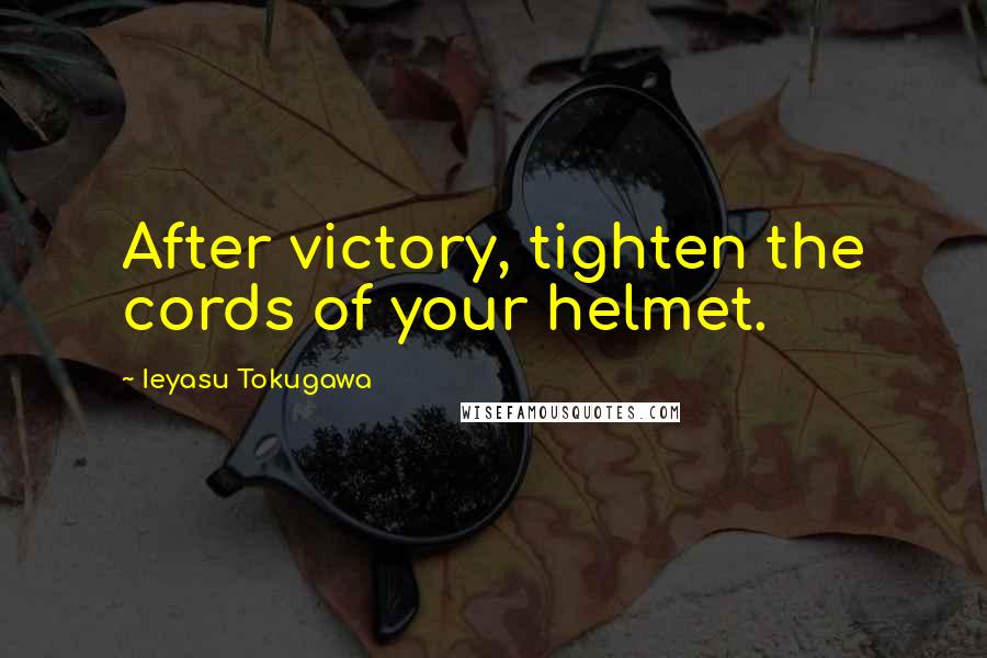 Ieyasu Tokugawa Quotes: After victory, tighten the cords of your helmet.