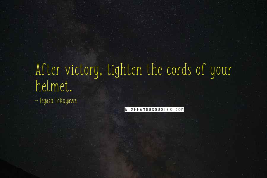 Ieyasu Tokugawa Quotes: After victory, tighten the cords of your helmet.