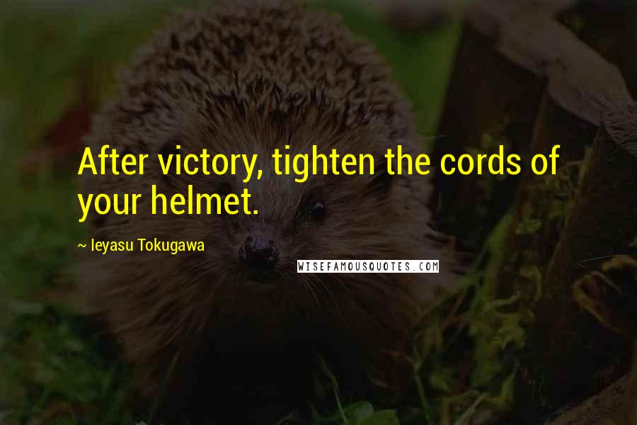 Ieyasu Tokugawa Quotes: After victory, tighten the cords of your helmet.