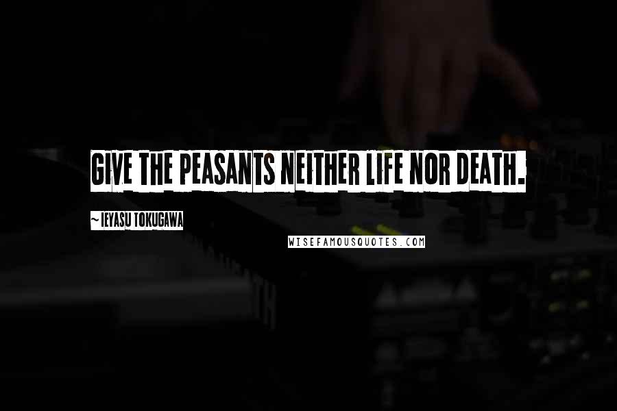 Ieyasu Tokugawa Quotes: Give the peasants neither life nor death.