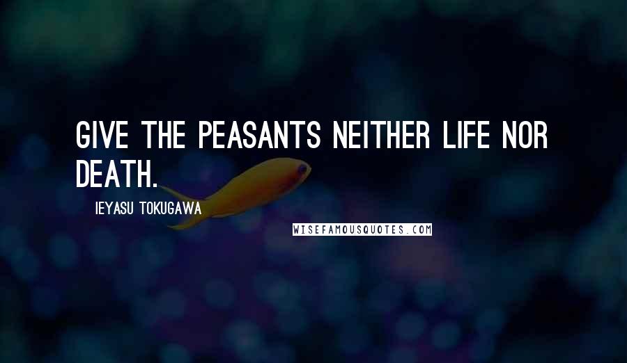 Ieyasu Tokugawa Quotes: Give the peasants neither life nor death.