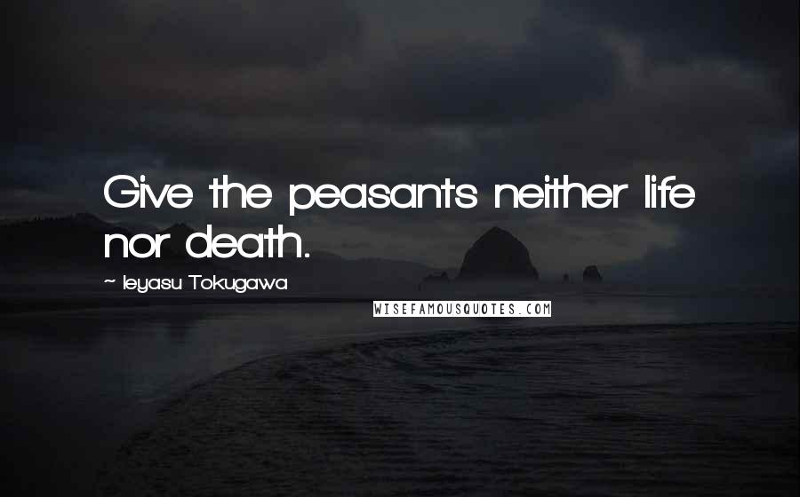 Ieyasu Tokugawa Quotes: Give the peasants neither life nor death.