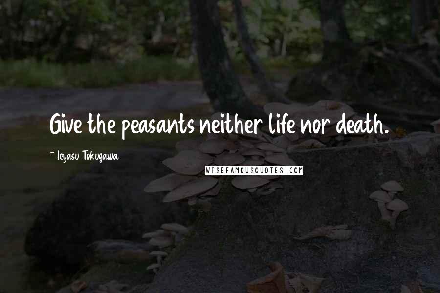 Ieyasu Tokugawa Quotes: Give the peasants neither life nor death.