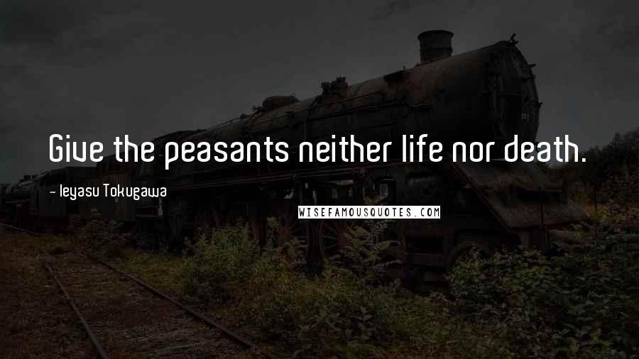 Ieyasu Tokugawa Quotes: Give the peasants neither life nor death.