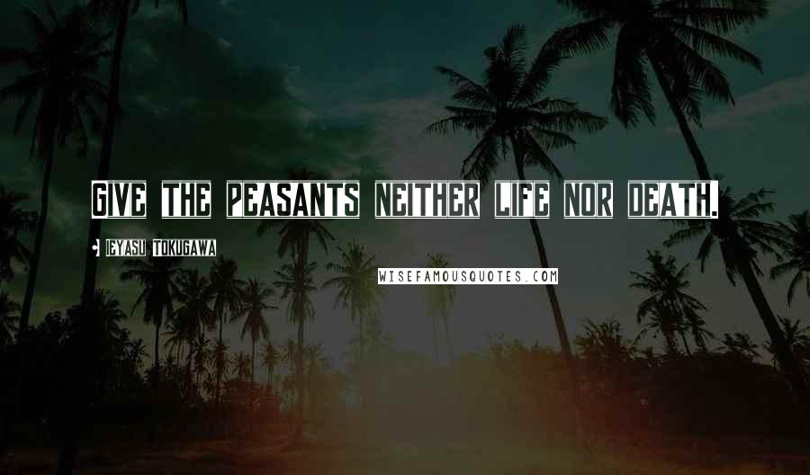 Ieyasu Tokugawa Quotes: Give the peasants neither life nor death.