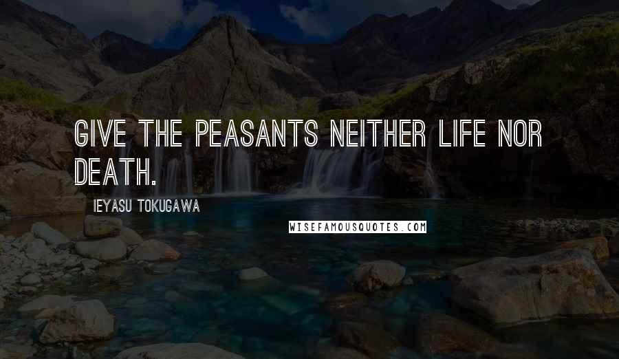 Ieyasu Tokugawa Quotes: Give the peasants neither life nor death.