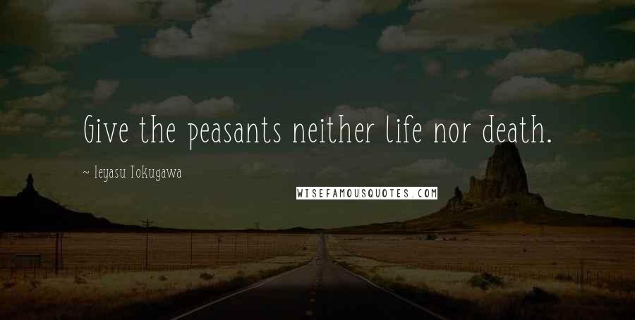 Ieyasu Tokugawa Quotes: Give the peasants neither life nor death.