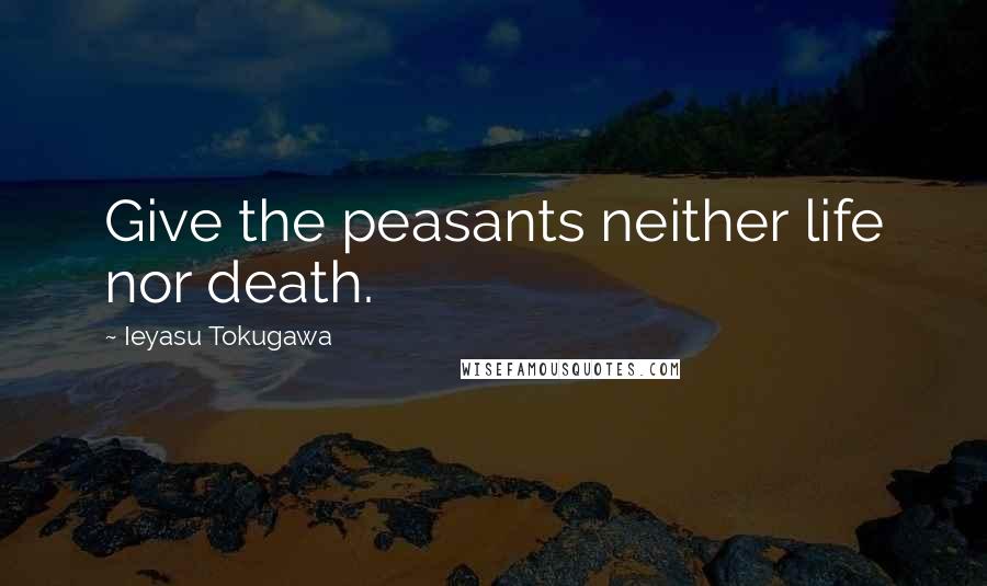 Ieyasu Tokugawa Quotes: Give the peasants neither life nor death.