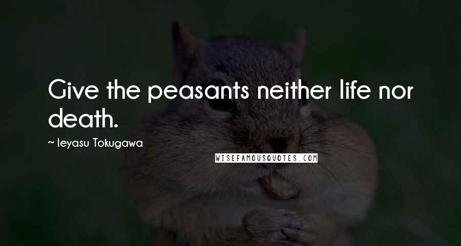 Ieyasu Tokugawa Quotes: Give the peasants neither life nor death.