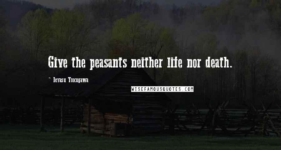 Ieyasu Tokugawa Quotes: Give the peasants neither life nor death.