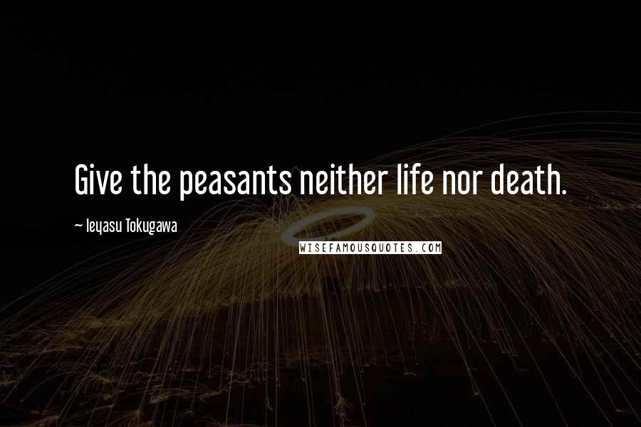 Ieyasu Tokugawa Quotes: Give the peasants neither life nor death.