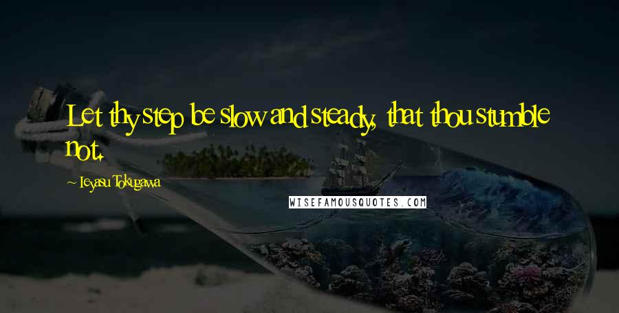 Ieyasu Tokugawa Quotes: Let thy step be slow and steady, that thou stumble not.