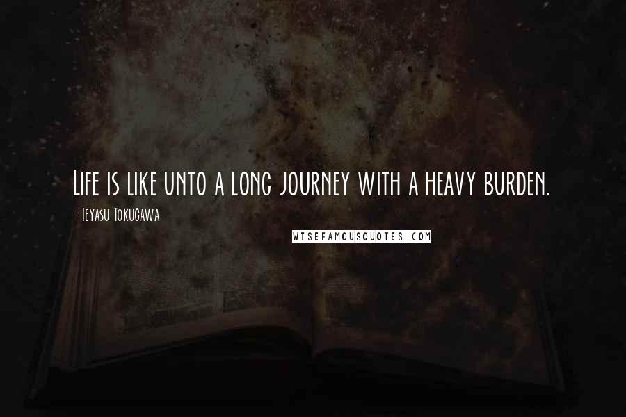 Ieyasu Tokugawa Quotes: Life is like unto a long journey with a heavy burden.