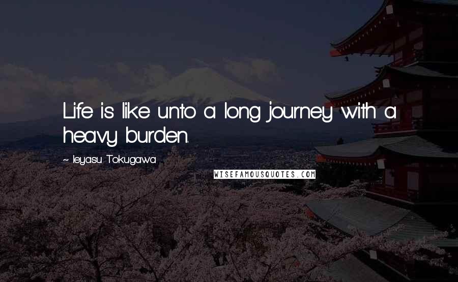 Ieyasu Tokugawa Quotes: Life is like unto a long journey with a heavy burden.