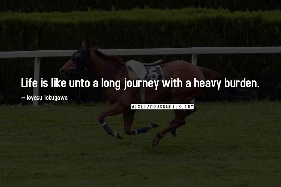 Ieyasu Tokugawa Quotes: Life is like unto a long journey with a heavy burden.