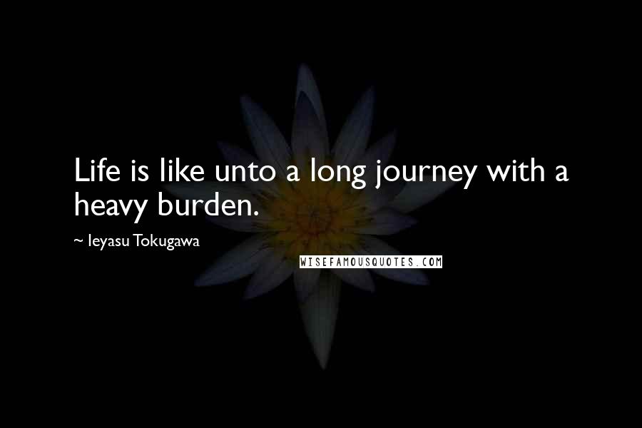 Ieyasu Tokugawa Quotes: Life is like unto a long journey with a heavy burden.