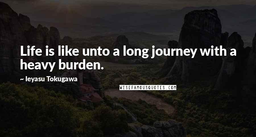 Ieyasu Tokugawa Quotes: Life is like unto a long journey with a heavy burden.