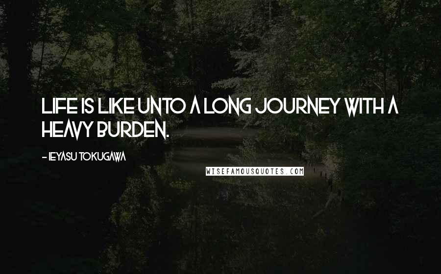 Ieyasu Tokugawa Quotes: Life is like unto a long journey with a heavy burden.