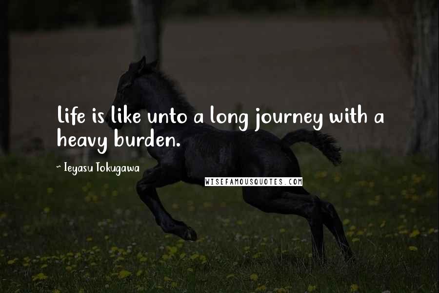 Ieyasu Tokugawa Quotes: Life is like unto a long journey with a heavy burden.