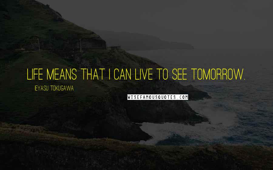 Ieyasu Tokugawa Quotes: Life means that I can live to see tomorrow.