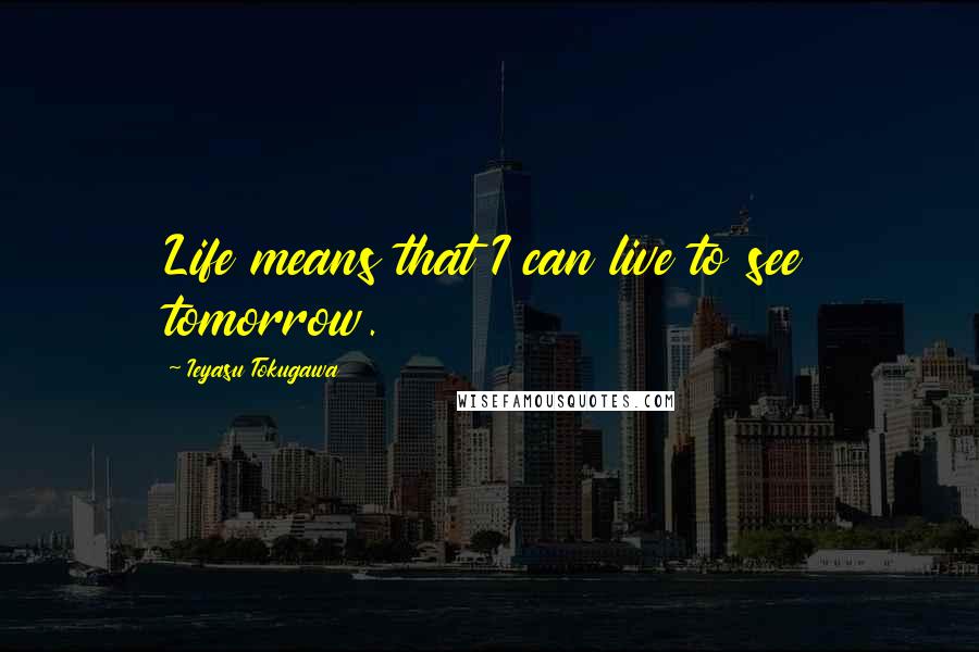 Ieyasu Tokugawa Quotes: Life means that I can live to see tomorrow.