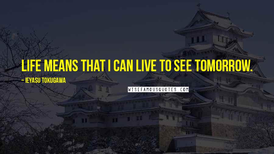 Ieyasu Tokugawa Quotes: Life means that I can live to see tomorrow.