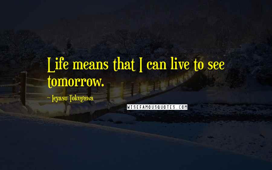 Ieyasu Tokugawa Quotes: Life means that I can live to see tomorrow.
