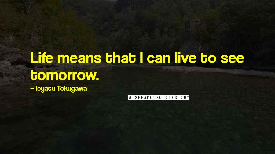 Ieyasu Tokugawa Quotes: Life means that I can live to see tomorrow.