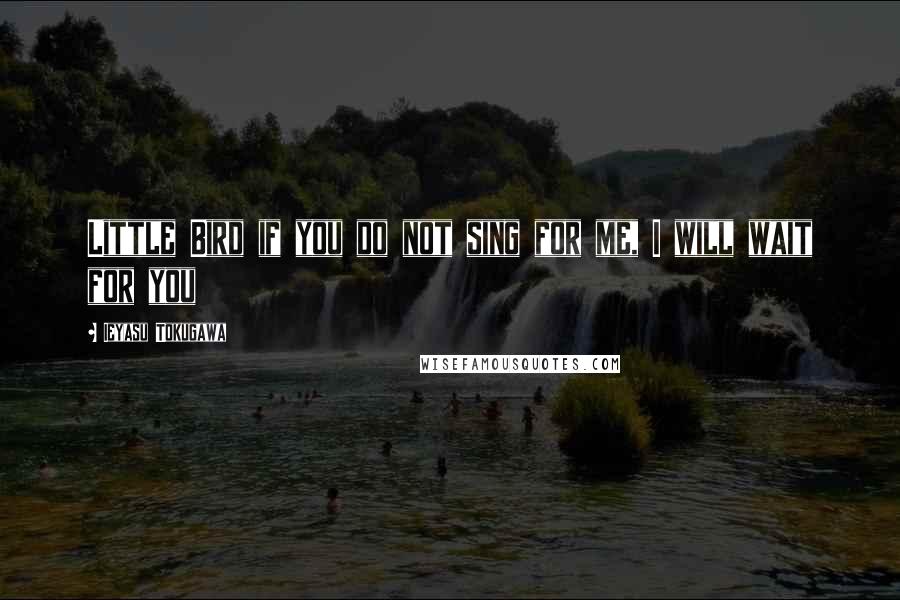 Ieyasu Tokugawa Quotes: Little Bird if you do not sing for me, I will wait for you