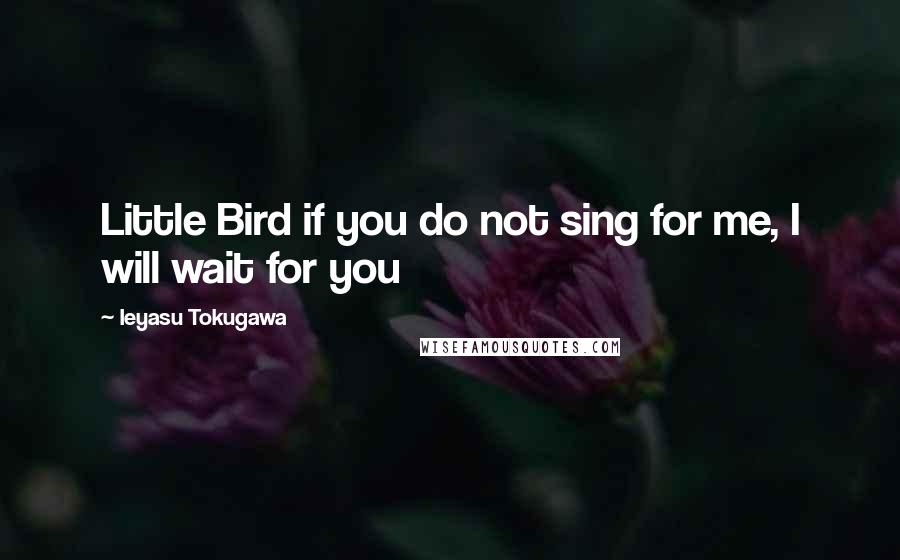 Ieyasu Tokugawa Quotes: Little Bird if you do not sing for me, I will wait for you