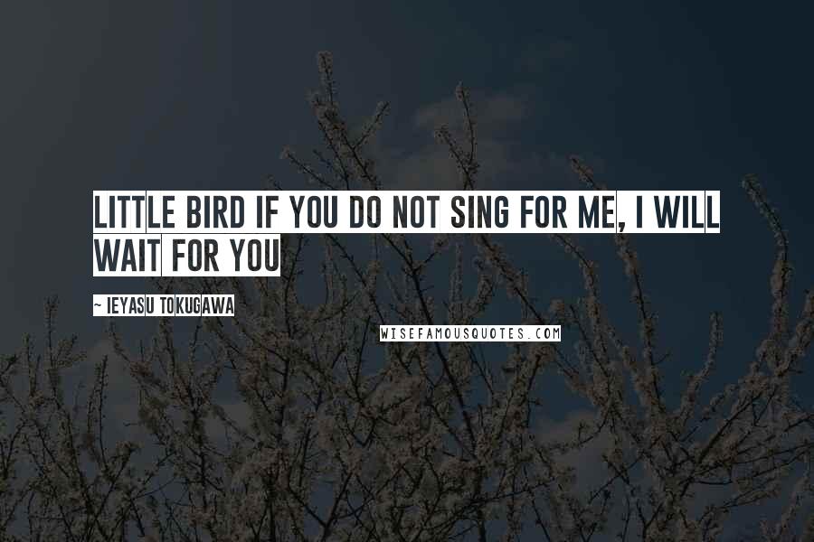 Ieyasu Tokugawa Quotes: Little Bird if you do not sing for me, I will wait for you