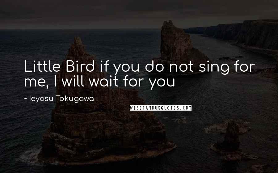 Ieyasu Tokugawa Quotes: Little Bird if you do not sing for me, I will wait for you