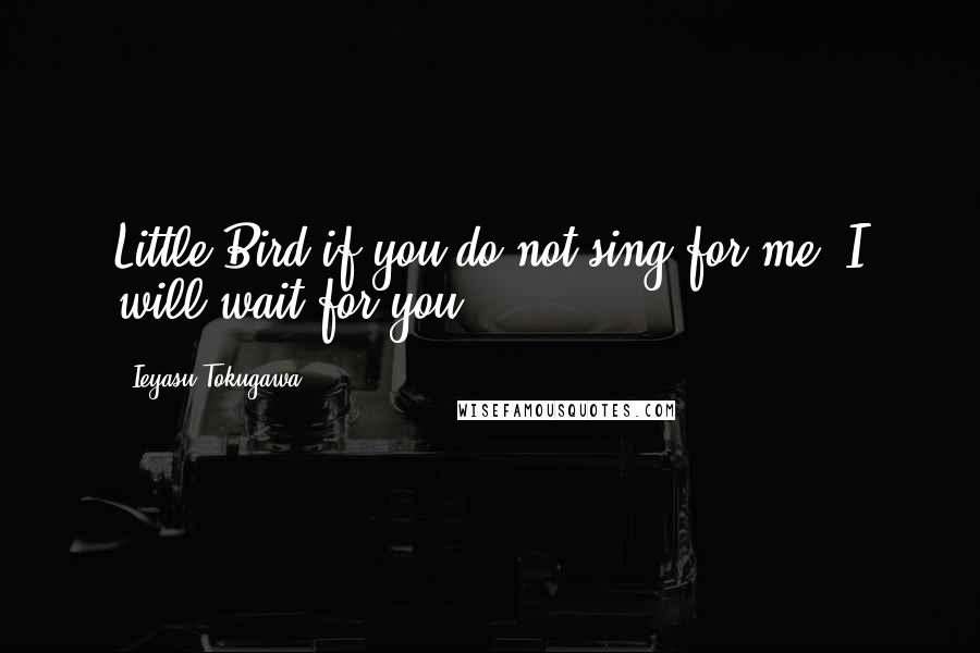 Ieyasu Tokugawa Quotes: Little Bird if you do not sing for me, I will wait for you