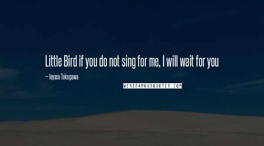 Ieyasu Tokugawa Quotes: Little Bird if you do not sing for me, I will wait for you