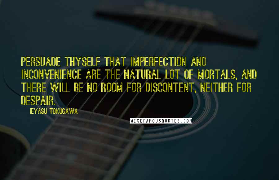 Ieyasu Tokugawa Quotes: Persuade thyself that imperfection and inconvenience are the natural lot of mortals, and there will be no room for discontent, neither for despair.