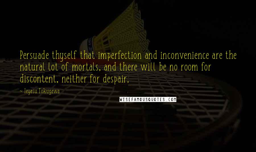 Ieyasu Tokugawa Quotes: Persuade thyself that imperfection and inconvenience are the natural lot of mortals, and there will be no room for discontent, neither for despair.