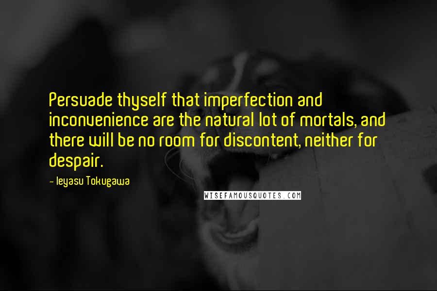 Ieyasu Tokugawa Quotes: Persuade thyself that imperfection and inconvenience are the natural lot of mortals, and there will be no room for discontent, neither for despair.