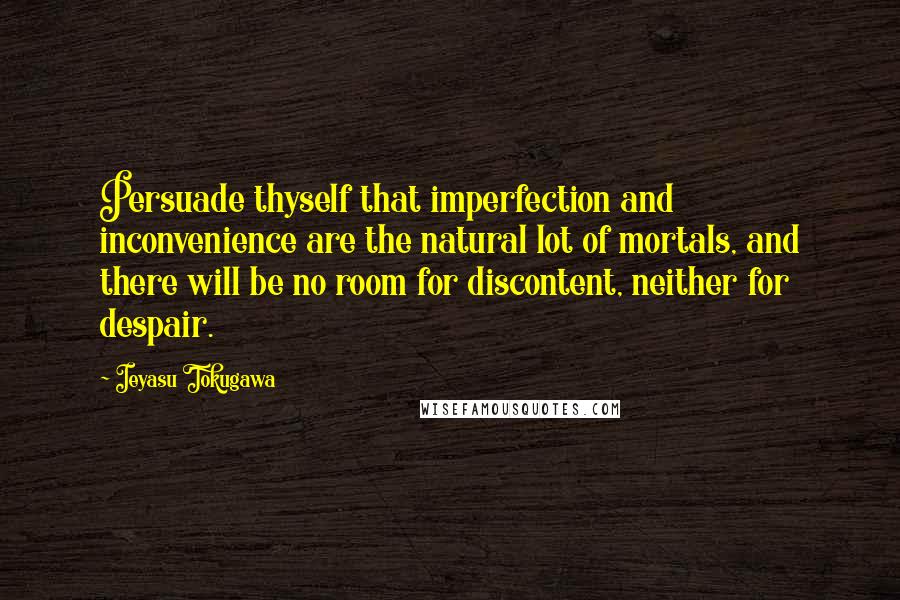 Ieyasu Tokugawa Quotes: Persuade thyself that imperfection and inconvenience are the natural lot of mortals, and there will be no room for discontent, neither for despair.