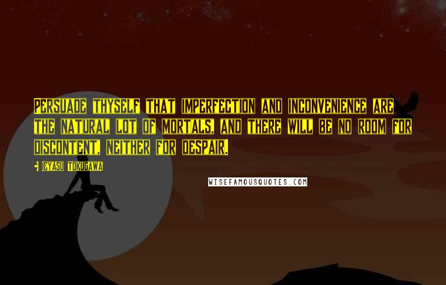 Ieyasu Tokugawa Quotes: Persuade thyself that imperfection and inconvenience are the natural lot of mortals, and there will be no room for discontent, neither for despair.