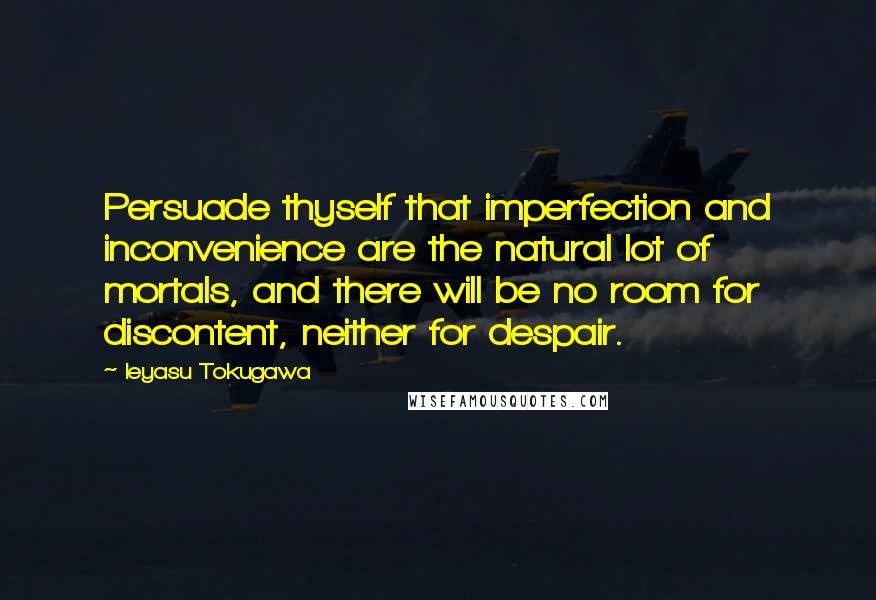 Ieyasu Tokugawa Quotes: Persuade thyself that imperfection and inconvenience are the natural lot of mortals, and there will be no room for discontent, neither for despair.