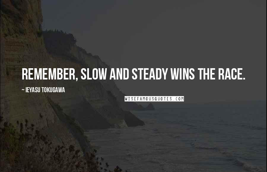 Ieyasu Tokugawa Quotes: Remember, slow and steady wins the race.