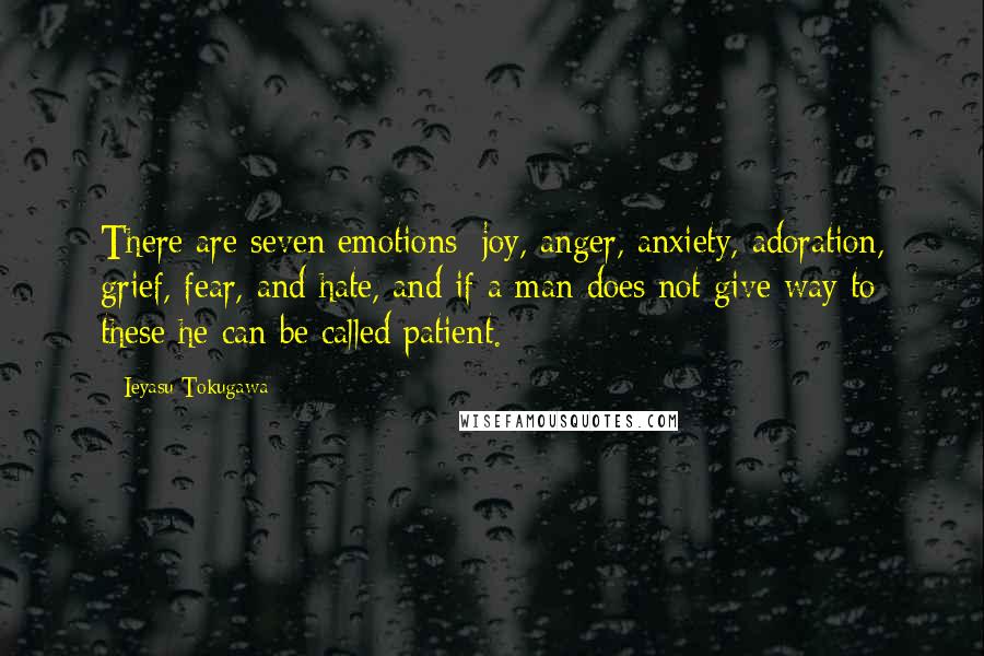 Ieyasu Tokugawa Quotes: There are seven emotions: joy, anger, anxiety, adoration, grief, fear, and hate, and if a man does not give way to these he can be called patient.